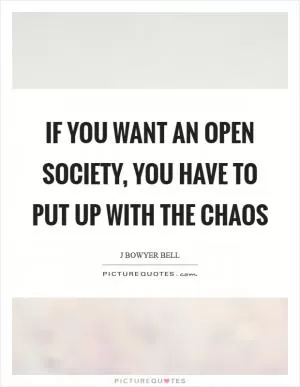 If you want an open society, you have to put up with the chaos Picture Quote #1