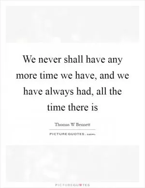We never shall have any more time we have, and we have always had, all the time there is Picture Quote #1
