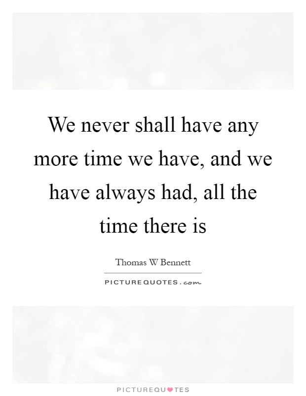We never shall have any more time we have, and we have always had, all the time there is Picture Quote #1