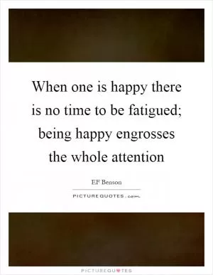 When one is happy there is no time to be fatigued; being happy engrosses the whole attention Picture Quote #1