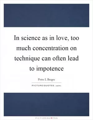 In science as in love, too much concentration on technique can often lead to impotence Picture Quote #1