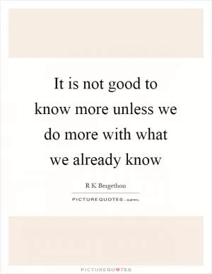 It is not good to know more unless we do more with what we already know Picture Quote #1
