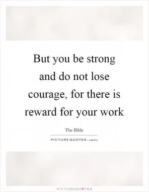 But you be strong and do not lose courage, for there is reward for your work Picture Quote #1