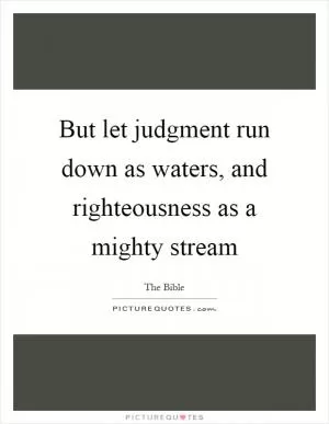 But let judgment run down as waters, and righteousness as a mighty stream Picture Quote #1