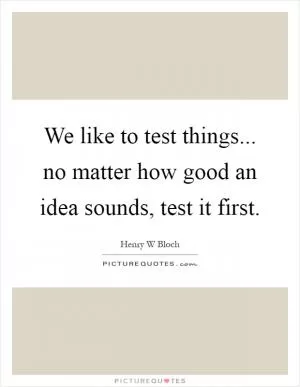 We like to test things... no matter how good an idea sounds, test it first Picture Quote #1