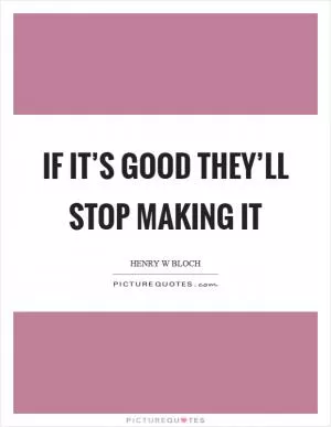 If it’s good they’ll stop making it Picture Quote #1
