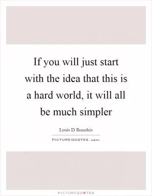 If you will just start with the idea that this is a hard world, it will all be much simpler Picture Quote #1