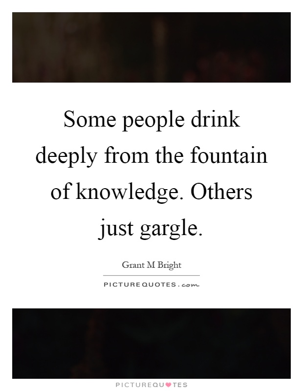 Some people drink deeply from the fountain of knowledge. Others just gargle Picture Quote #1