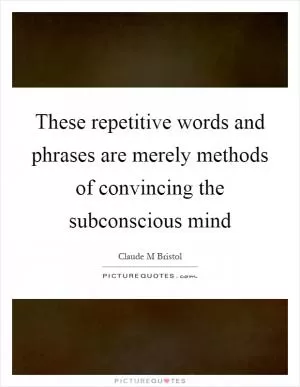 These repetitive words and phrases are merely methods of convincing the subconscious mind Picture Quote #1