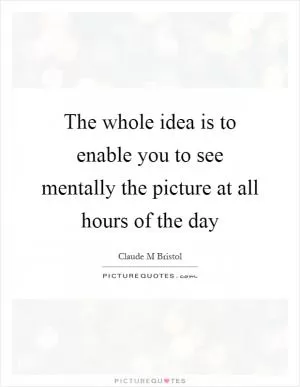 The whole idea is to enable you to see mentally the picture at all hours of the day Picture Quote #1