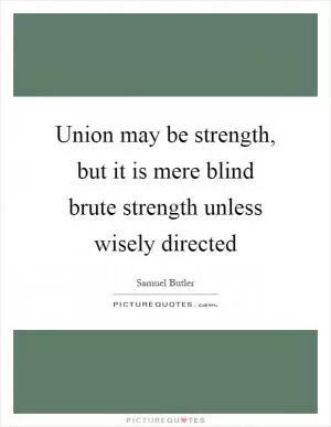 Union may be strength, but it is mere blind brute strength unless wisely directed Picture Quote #1