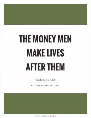 The money men make lives after them Picture Quote #1