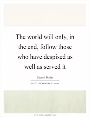 The world will only, in the end, follow those who have despised as well as served it Picture Quote #1