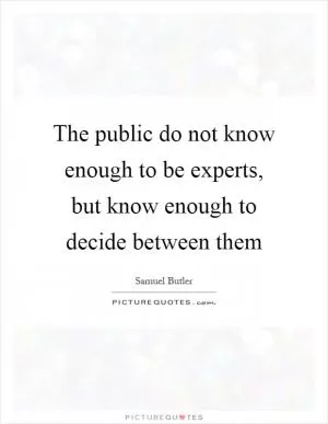 The public do not know enough to be experts, but know enough to decide between them Picture Quote #1