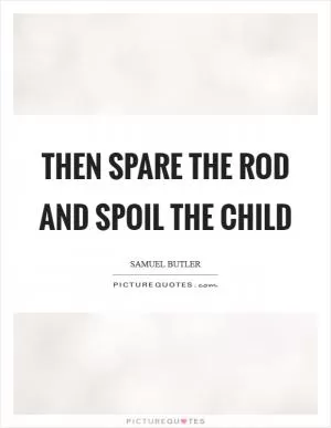 Then spare the rod and spoil the child Picture Quote #1