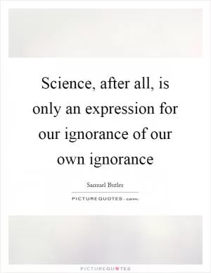 Science, after all, is only an expression for our ignorance of our own ignorance Picture Quote #1