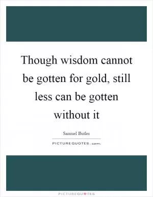 Though wisdom cannot be gotten for gold, still less can be gotten without it Picture Quote #1