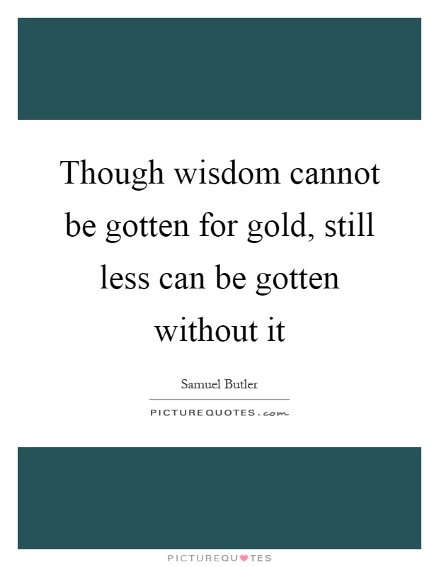 Though wisdom cannot be gotten for gold, still less can be gotten without it Picture Quote #1