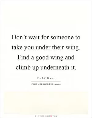 Don’t wait for someone to take you under their wing. Find a good wing and climb up underneath it Picture Quote #1
