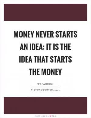Money never starts an idea; it is the idea that starts the money Picture Quote #1