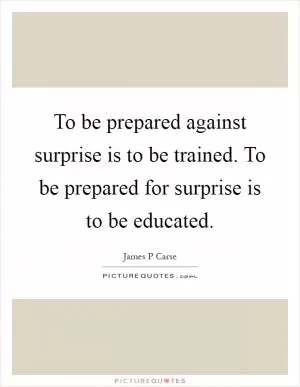 To be prepared against surprise is to be trained. To be prepared for surprise is to be educated Picture Quote #1