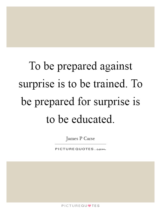 To be prepared against surprise is to be trained. To be prepared for surprise is to be educated Picture Quote #1