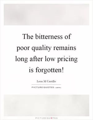The bitterness of poor quality remains long after low pricing is forgotten! Picture Quote #1