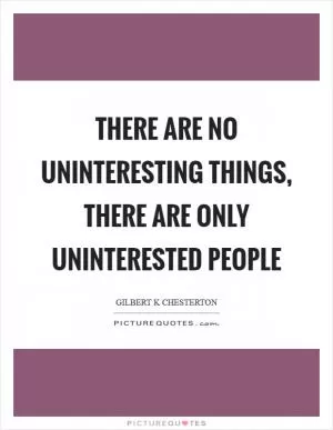 There are no uninteresting things, there are only uninterested people Picture Quote #1