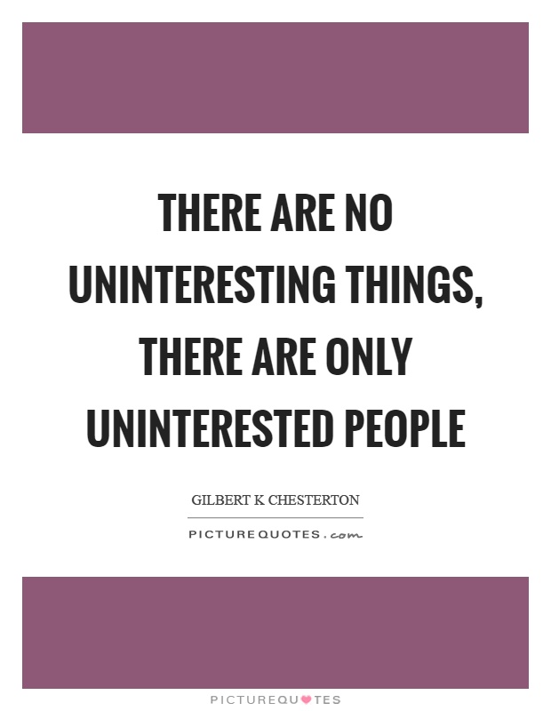 There are no uninteresting things, there are only uninterested people Picture Quote #1