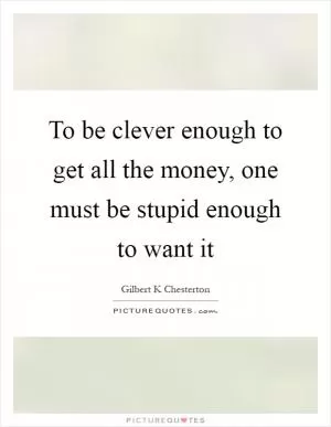 To be clever enough to get all the money, one must be stupid enough to want it Picture Quote #1