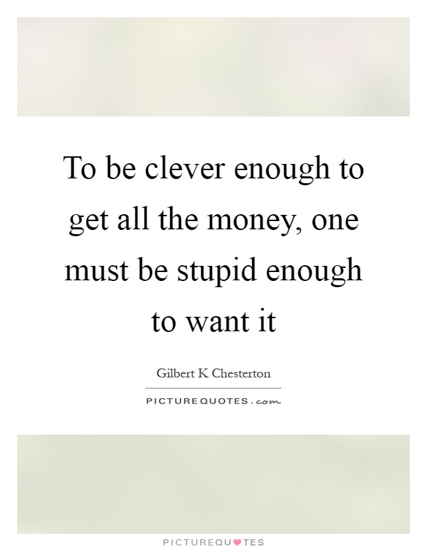 To be clever enough to get all the money, one must be stupid enough to want it Picture Quote #1