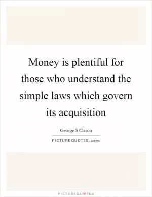 Money is plentiful for those who understand the simple laws which govern its acquisition Picture Quote #1