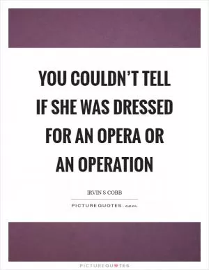 You couldn’t tell if she was dressed for an opera or an operation Picture Quote #1