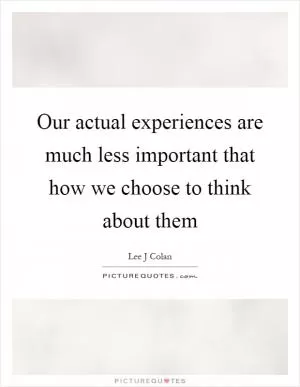 Our actual experiences are much less important that how we choose to think about them Picture Quote #1