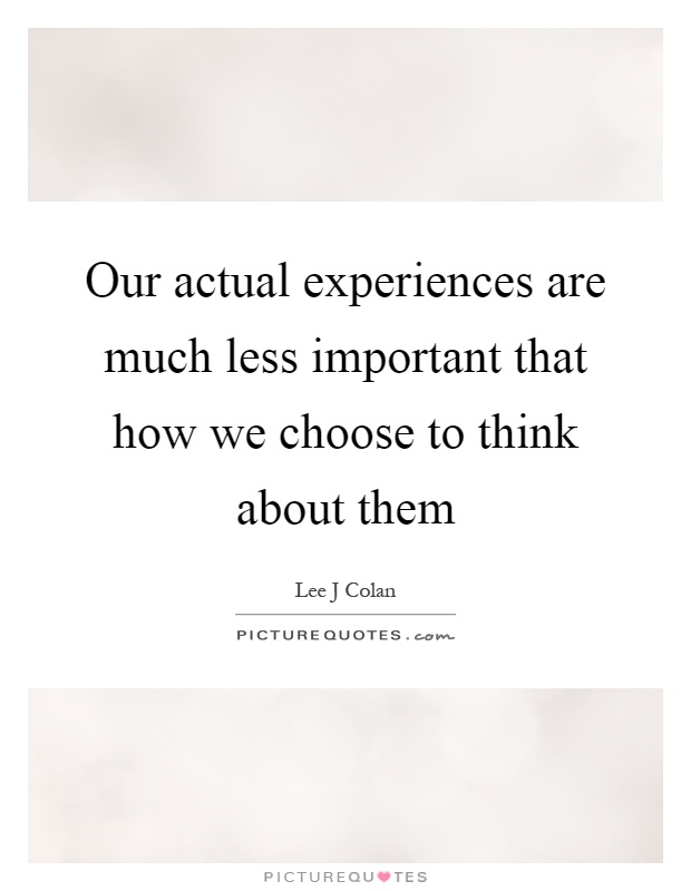 Our actual experiences are much less important that how we choose to think about them Picture Quote #1