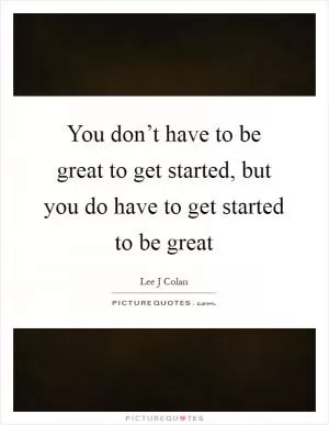 You don’t have to be great to get started, but you do have to get started to be great Picture Quote #1