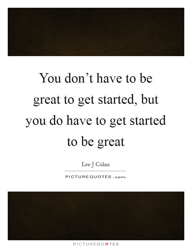 You don't have to be great to get started, but you do have to get started to be great Picture Quote #1