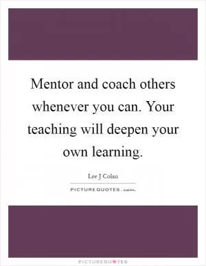 Mentor and coach others whenever you can. Your teaching will deepen your own learning Picture Quote #1