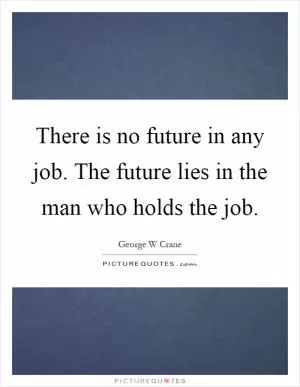 There is no future in any job. The future lies in the man who holds the job Picture Quote #1