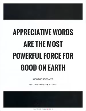 Appreciative words are the most powerful force for good on earth Picture Quote #1