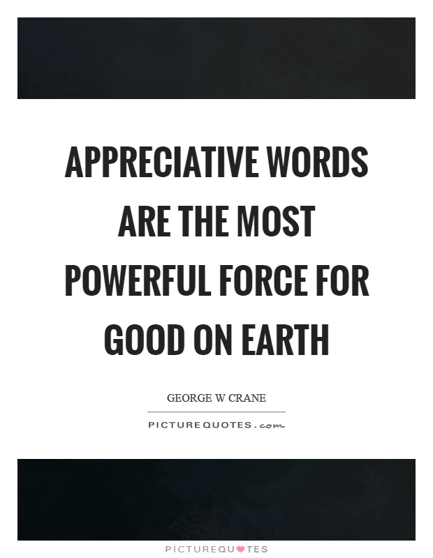 Appreciative words are the most powerful force for good on earth Picture Quote #1