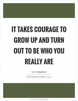 It takes courage to grow up and turn out to be who you really are Picture Quote #1
