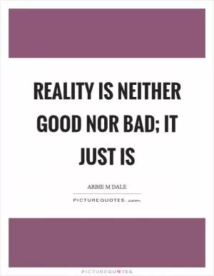 Reality is neither good nor bad; it just is Picture Quote #1