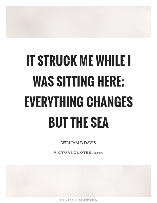 It struck me while I was sitting here; everything changes but the sea Picture Quote #1