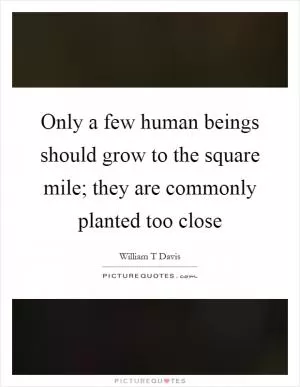 Only a few human beings should grow to the square mile; they are commonly planted too close Picture Quote #1
