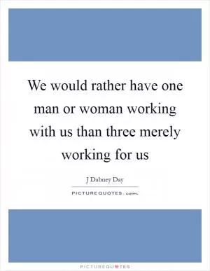 We would rather have one man or woman working with us than three merely working for us Picture Quote #1