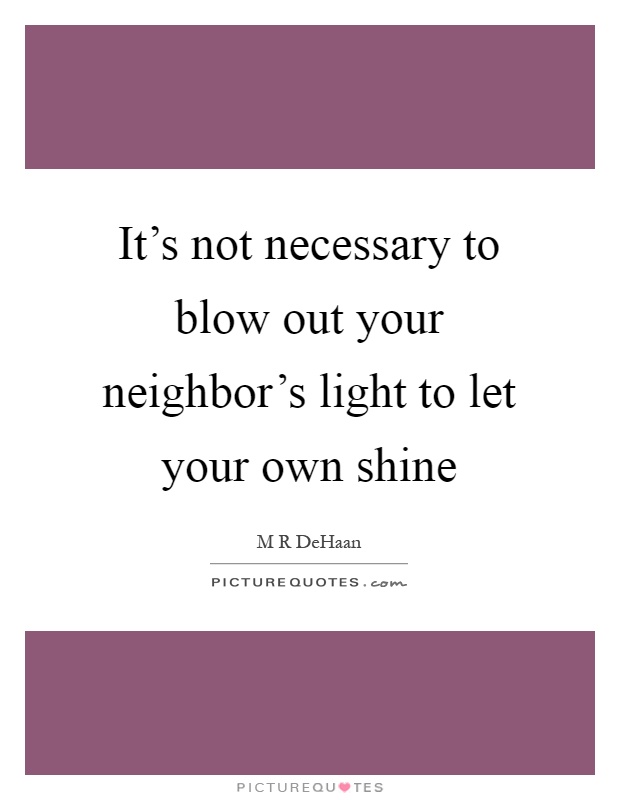 It's not necessary to blow out your neighbor's light to let your own shine Picture Quote #1