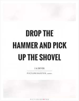 Drop the hammer and pick up the shovel Picture Quote #1