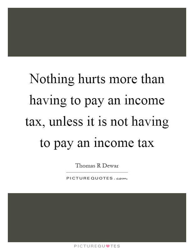 Nothing hurts more than having to pay an income tax, unless it is not having to pay an income tax Picture Quote #1