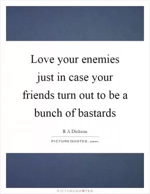 Love your enemies just in case your friends turn out to be a bunch of bastards Picture Quote #1